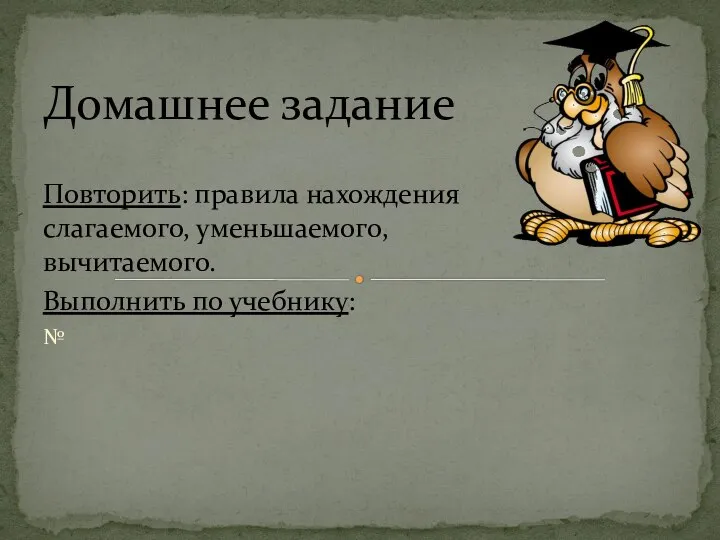 Повторить: правила нахождения слагаемого, уменьшаемого, вычитаемого. Выполнить по учебнику: № Домашнее задание