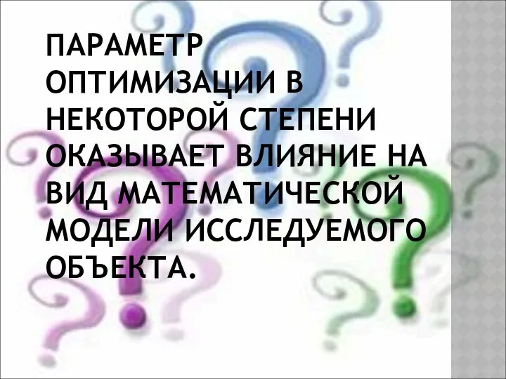 ПАРАМЕТР ОПТИМИЗАЦИИ В НЕКОТОРОЙ СТЕПЕНИ ОКАЗЫВАЕТ ВЛИЯНИЕ НА ВИД МАТЕМАТИЧЕСКОЙ МОДЕЛИ ИССЛЕДУЕМОГО ОБЪЕКТА.