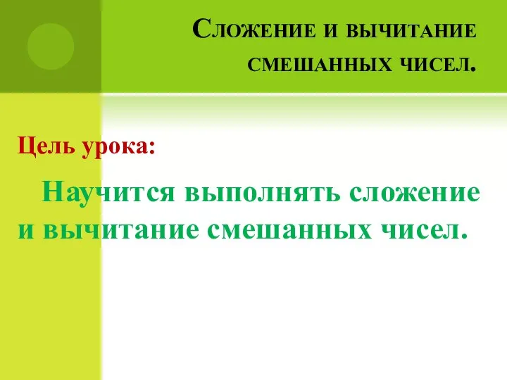 Сложение и вычитание смешанных чисел. Цель урока: Научится выполнять сложение и вычитание смешанных чисел.