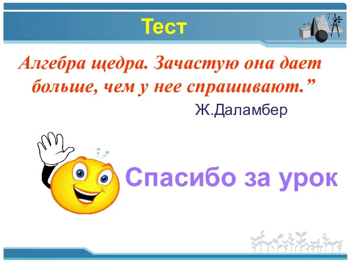 Тест Алгебра щедра. Зачастую она дает больше, чем у нее спрашивают.” Ж.Даламбер Спасибо за урок