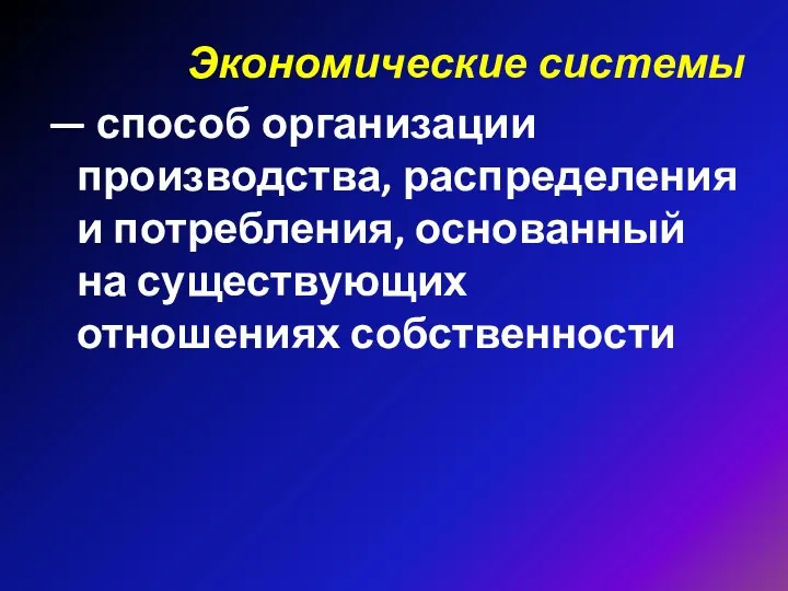 Экономические системы — способ организации производства, распределения и потребления, основанный на существующих отношениях собственности