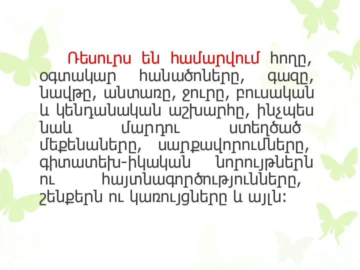 Ռեսուրս են համարվում հողը, օգտակար հանածոները, գազը, նավթը, անտառը, ջուրը, բուսական