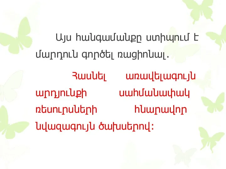 Այս հանգամանքը ստիպում է մարդուն գործել ռացիոնալ. Հասնել առավելագույն արդյունքի սահմանափակ ռեսուրսների հնարավոր նվազագույն ծախսերով: