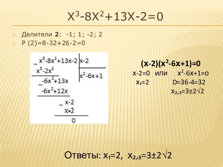 Х3-8Х2+13Х-2=0 Делители 2: -1; 1; -2; 2 Р (2)=8-32+26-2=0 (х-2)(х2-6х+1)=0 х-2=0