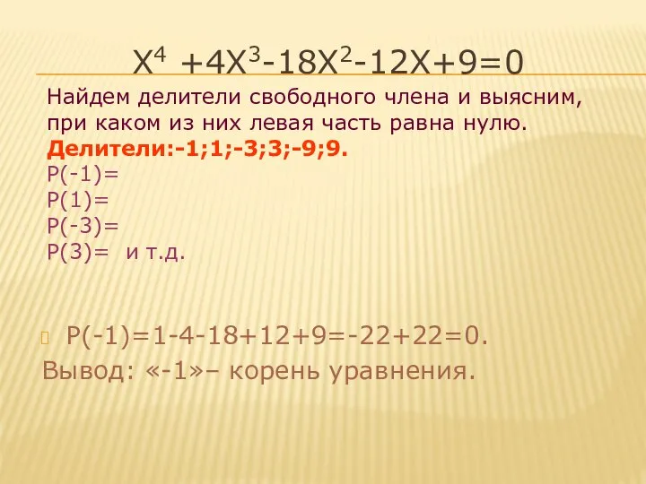 Х4 +4Х3-18Х2-12Х+9=0 Р(-1)=1-4-18+12+9=-22+22=0. Вывод: «-1»– корень уравнения. Найдем делители свободного члена