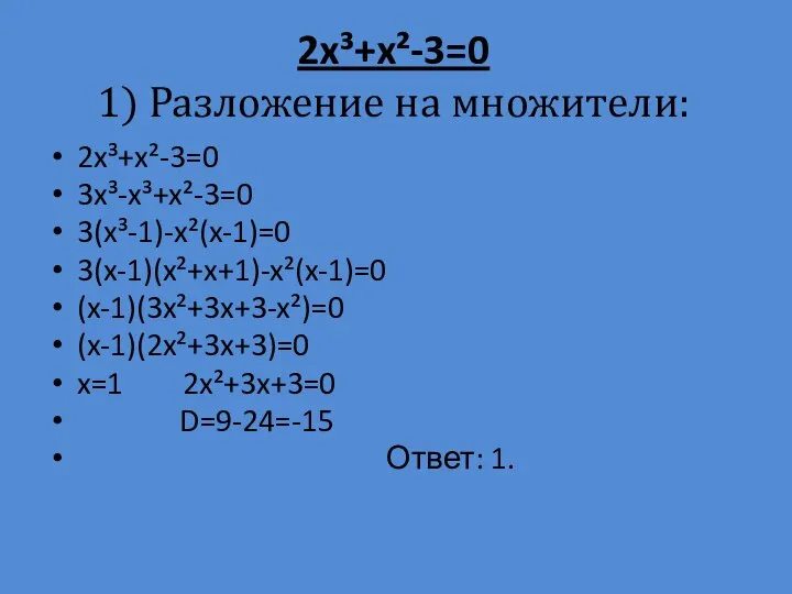 2x³+x²-3=0 1) Разложение на множители: 2x³+x²-3=0 3x³-x³+x²-3=0 3(x³-1)-x²(x-1)=0 3(x-1)(x²+x+1)-x²(x-1)=0 (x-1)(3x²+3x+3-x²)=0 (x-1)(2x²+3x+3)=0 x=1 2x²+3x+3=0 D=9-24=-15 Ответ: 1.