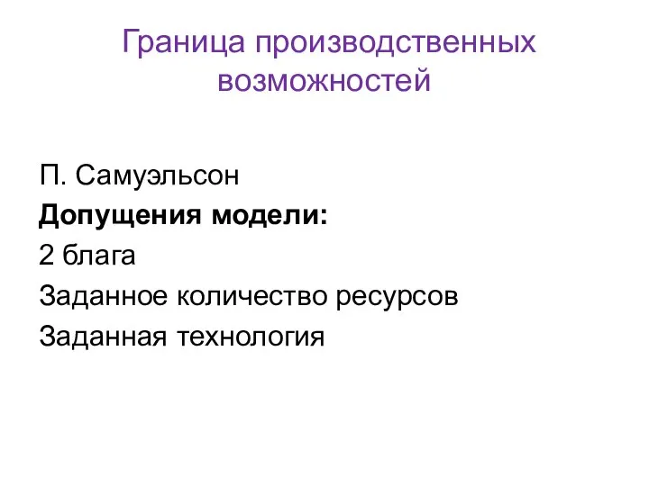 Граница производственных возможностей П. Самуэльсон Допущения модели: 2 блага Заданное количество ресурсов Заданная технология