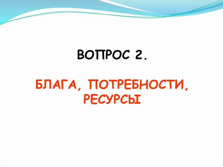 ВОПРОС 2. БЛАГА, ПОТРЕБНОСТИ, РЕСУРСЫ