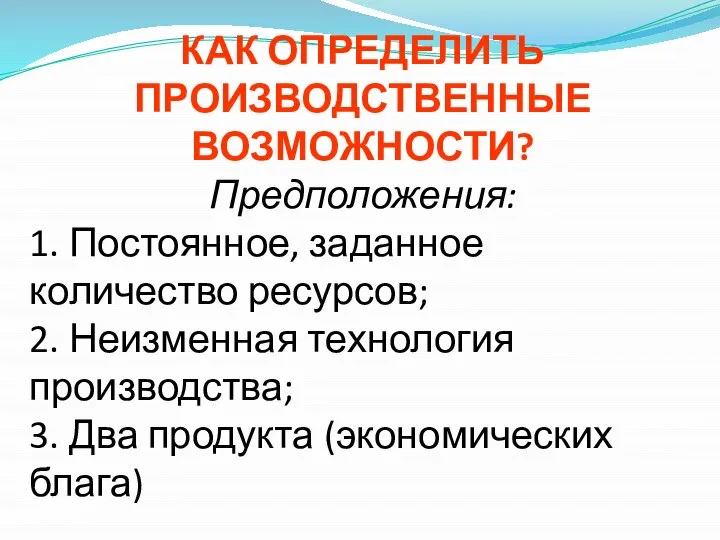 КАК ОПРЕДЕЛИТЬ ПРОИЗВОДСТВЕННЫЕ ВОЗМОЖНОСТИ? Предположения: 1. Постоянное, заданное количество ресурсов; 2.