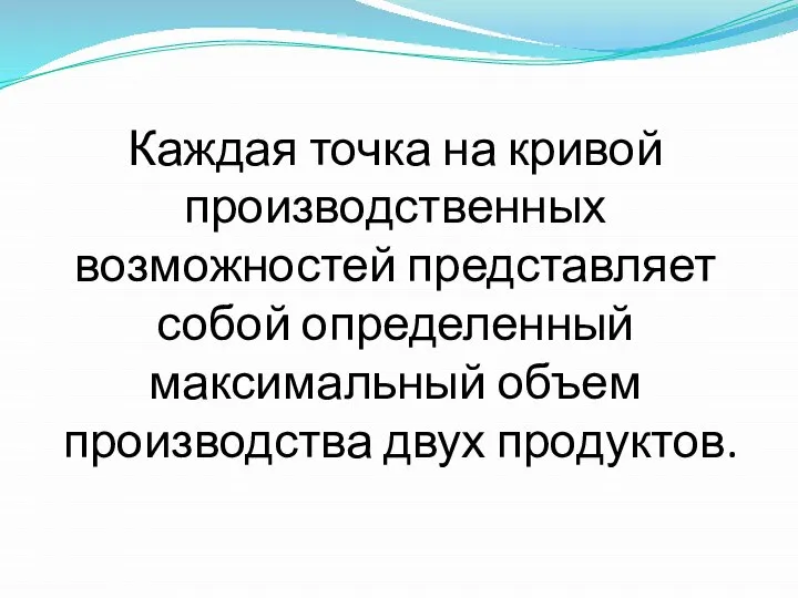 Каждая точка на кривой производственных возможностей представляет собой определенный максимальный объем производства двух продуктов.