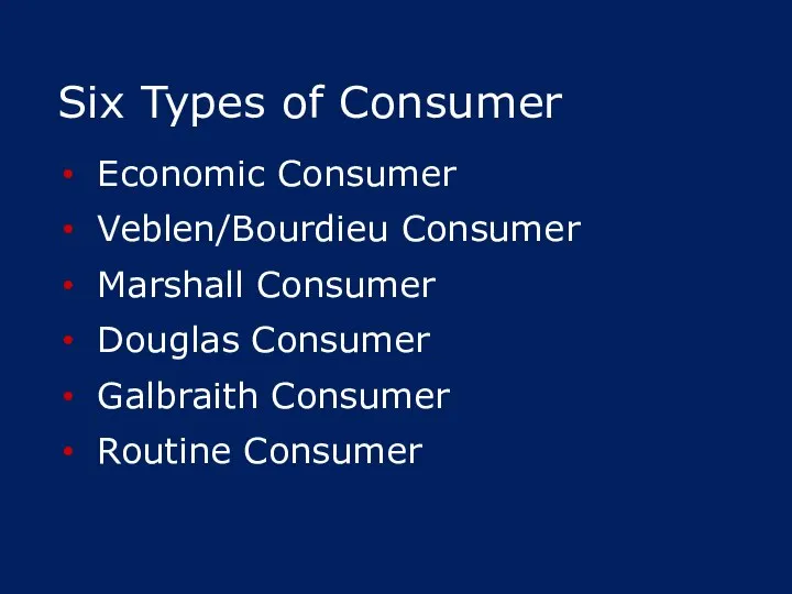 Six Types of Consumer Economic Consumer Veblen/Bourdieu Consumer Marshall Consumer Douglas Consumer Galbraith Consumer Routine Consumer