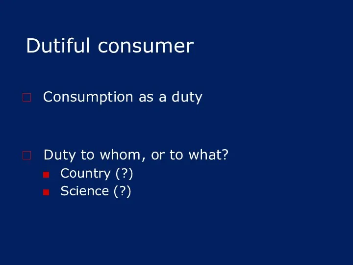 Dutiful consumer Consumption as a duty Duty to whom, or to what? Country (?) Science (?)