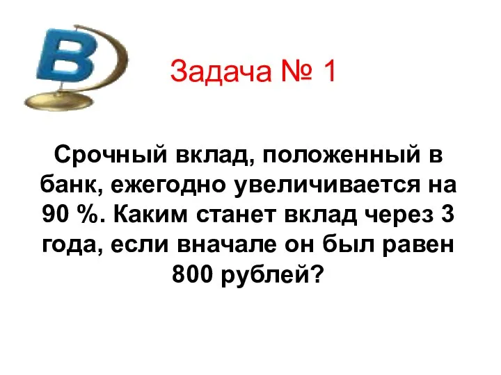 Задача № 1 Срочный вклад, положенный в банк, ежегодно увеличивается на