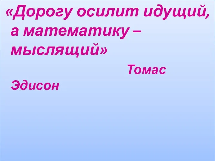 «Дорогу осилит идущий, а математику – мыслящий» Томас Эдисон