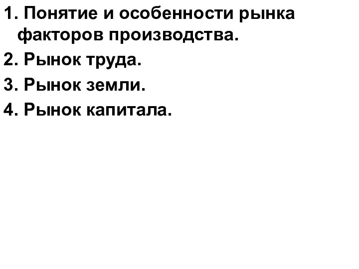 1. Понятие и особенности рынка факторов производства. 2. Рынок труда. 3. Рынок земли. 4. Рынок капитала.