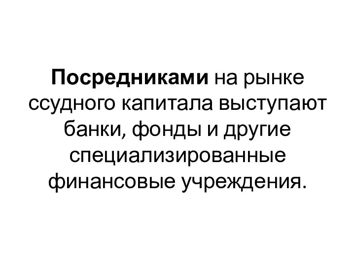 Посредниками на рынке ссудного капитала выступают банки, фонды и другие специализированные финансовые учреждения.