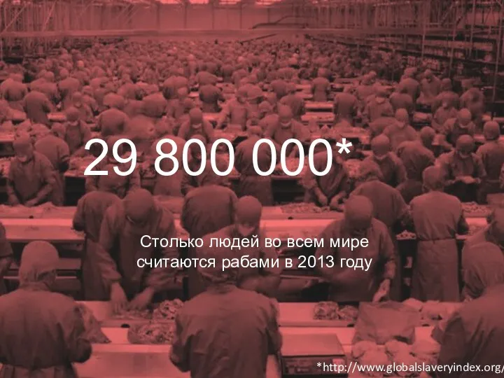 29 800 000* Столько людей во всем мире считаются рабами в 2013 году *http://www.globalslaveryindex.org/