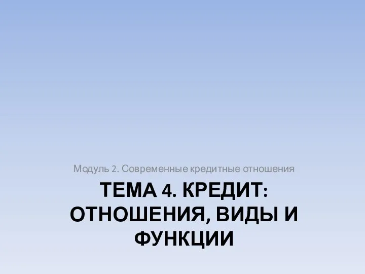 ТЕМА 4. КРЕДИТ: ОТНОШЕНИЯ, ВИДЫ И ФУНКЦИИ Модуль 2. Современные кредитные отношения