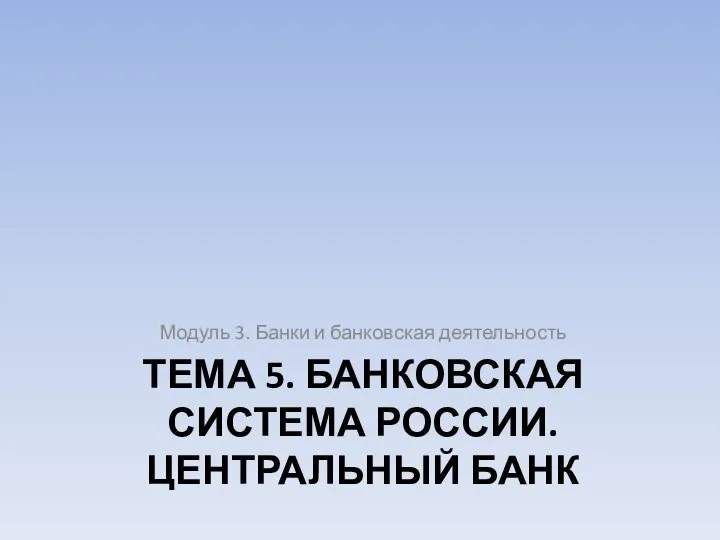 ТЕМА 5. БАНКОВСКАЯ СИСТЕМА РОССИИ. ЦЕНТРАЛЬНЫЙ БАНК Модуль 3. Банки и банковская деятельность