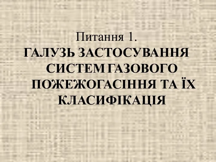 Питання 1. ГАЛУЗЬ ЗАСТОСУВАННЯ СИСТЕМ ГАЗОВОГО ПОЖЕЖОГАСІННЯ ТА ЇХ КЛАСИФІКАЦІЯ