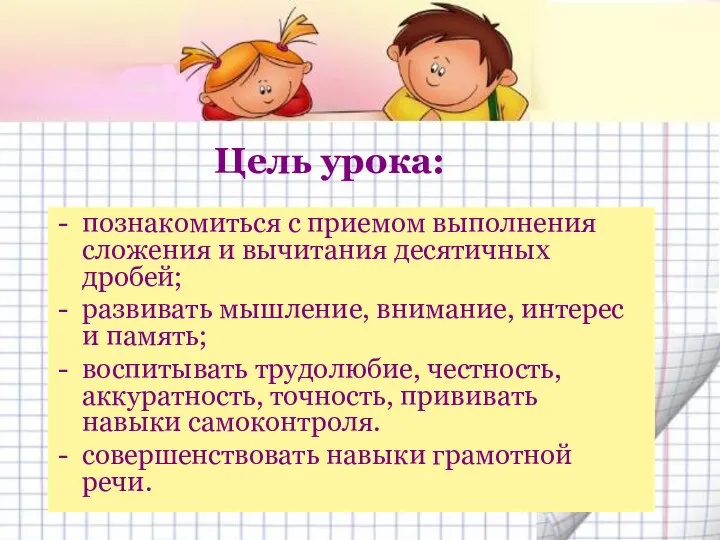 Цель урока: познакомиться с приемом выполнения сложения и вычитания десятичных дробей;