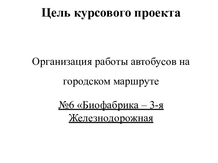 Организация работы автобусов на городском маршруте №6 «Биофабрика – 3-я Железнодорожная Цель курсового проекта