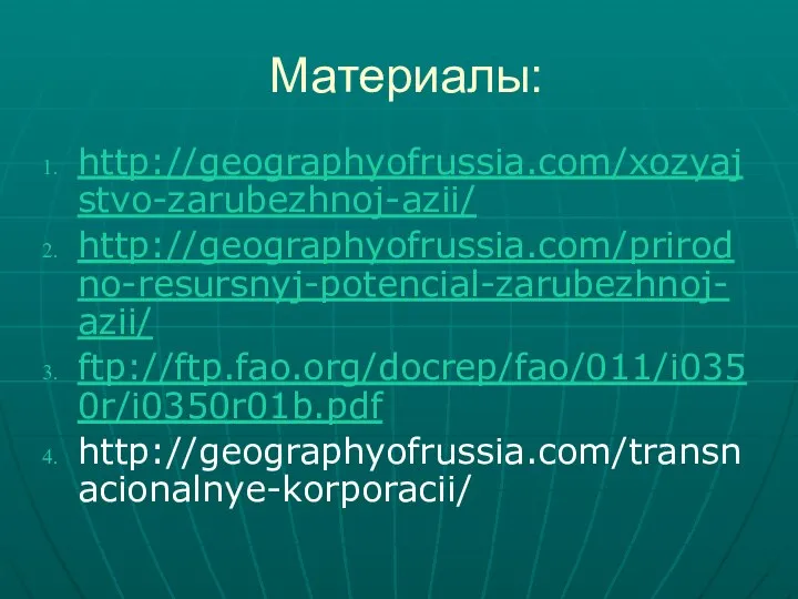 Материалы: http://geographyofrussia.com/xozyajstvo-zarubezhnoj-azii/ http://geographyofrussia.com/prirodno-resursnyj-potencial-zarubezhnoj-azii/ ftp://ftp.fao.org/docrep/fao/011/i0350r/i0350r01b.pdf http://geographyofrussia.com/transnacionalnye-korporacii/