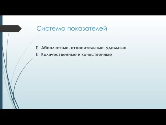 Система показателей Абсолютные, относительные, удельные. Количественные и качественные