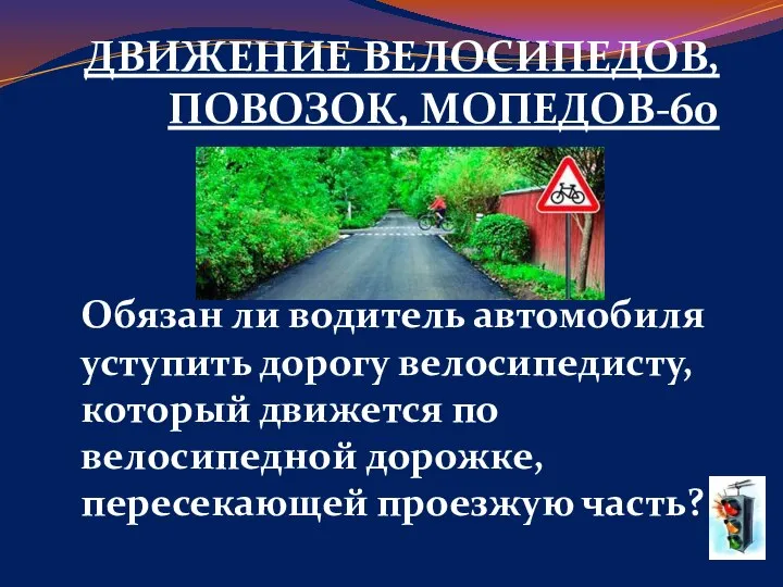 ДВИЖЕНИЕ ВЕЛОСИПЕДОВ, ПОВОЗОК, МОПЕДОВ-60 Обязан ли водитель автомобиля уступить дорогу велосипедисту,