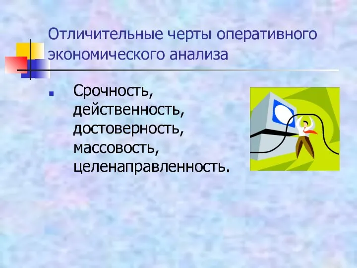 Отличительные черты оперативного экономического анализа Срочность, действенность, достоверность, массовость, целенаправленность.