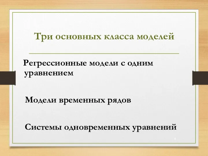 Три основных класса моделей Регрессионные модели с одним уравнением Модели временных рядов Системы одновременных уравнений