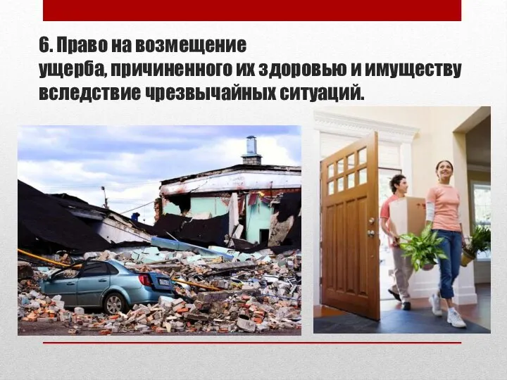 6. Право на возмещение ущерба, причиненного их здоровью и имуществу вследствие чрезвычайных ситуаций.