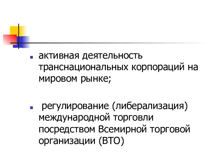 активная деятельность транснациональных корпораций на мировом рынке; регулирование (либерализация) международной торговли посредством Всемирной торговой организации (ВТО)