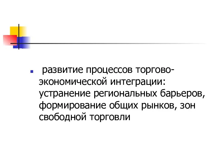 развитие процессов торгово-экономической интеграции: устранение региональных барьеров, формирование общих рынков, зон свободной торговли