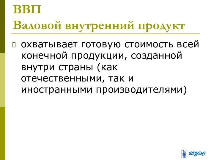 ВВП Валовой внутренний продукт охватывает готовую стоимость всей конечной продукции, созданной