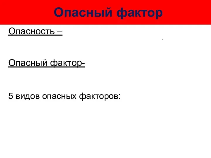 Опасность – Опасный фактор- 5 видов опасных факторов: Опасный фактор