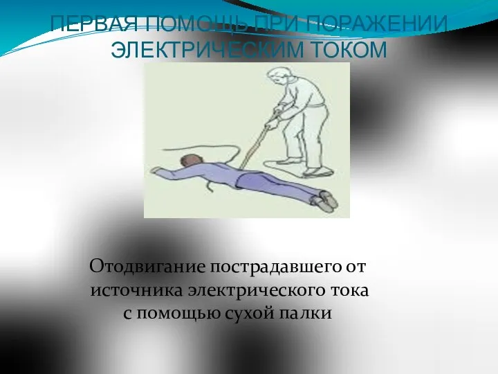 ПЕРВАЯ ПОМОЩЬ ПРИ ПОРАЖЕНИИ ЭЛЕКТРИЧЕСКИМ ТОКОМ Отодвигание пострадавшего от источника электрического тока с помощью сухой палки