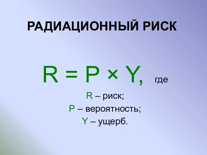 РАДИАЦИОННЫЙ РИСК R = P × Y, где R – риск;