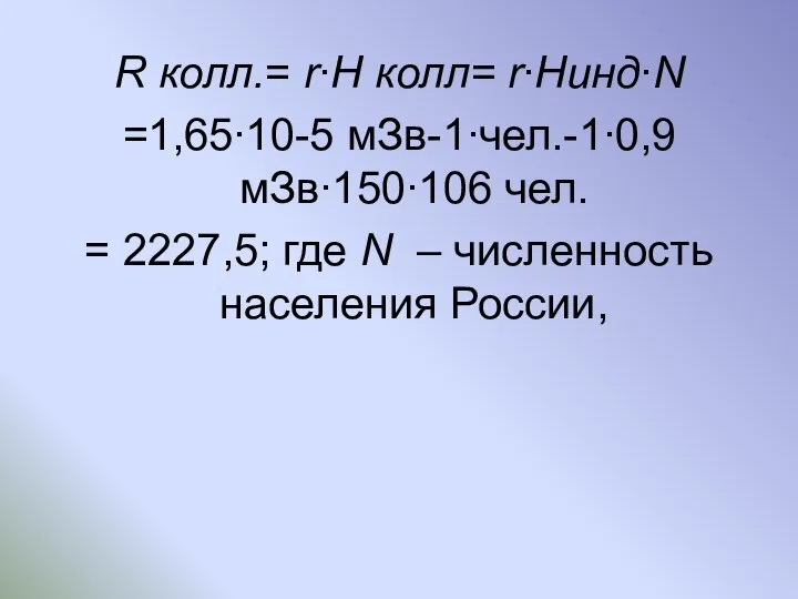 R колл.= r∙H колл= r∙Hинд∙N =1,65∙10-5 мЗв-1∙чел.-1∙0,9 мЗв∙150∙106 чел. = 2227,5;