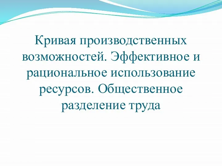 Кривая производственных возможностей. Эффективное и рациональное использование ресурсов. Общественное разделение труда