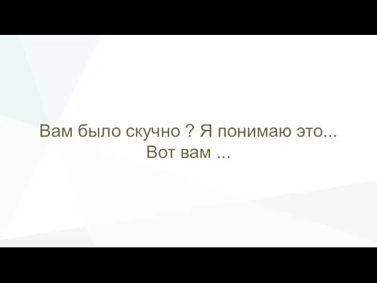 Вам было скучно ? Я понимаю это... Вот вам ...