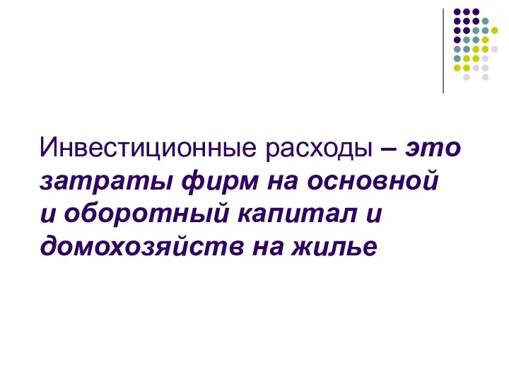 Инвестиционные расходы – это затраты фирм на основной и оборотный капитал и домохозяйств на жилье