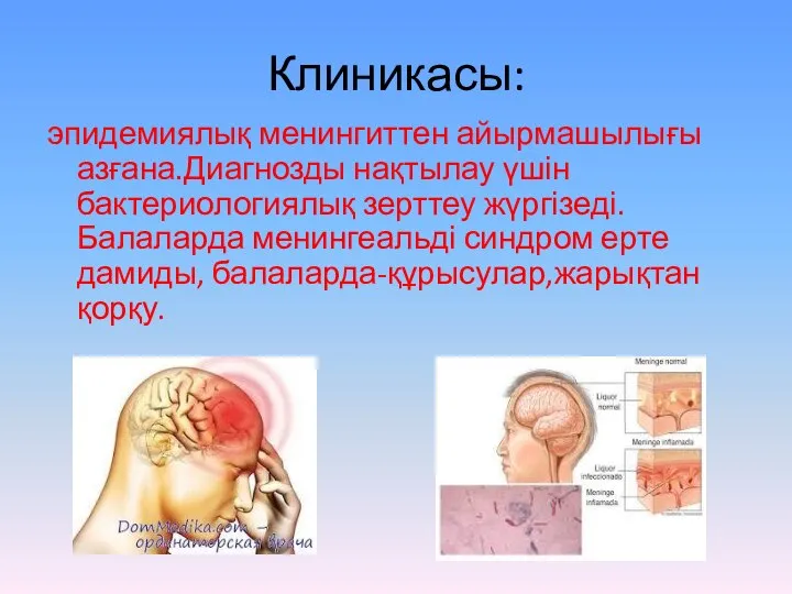 Клиникасы: эпидемиялық менингиттен айырмашылығы азғана.Диагнозды нақтылау үшін бактериологиялық зерттеу жүргізеді. Балаларда