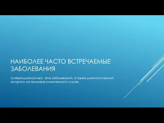 НАИБОЛЕЕ ЧАСТО ВСТРЕЧАЕМЫЕ ЗАБОЛЕВАНИЯ Лучевая диагностика этих заболеваний, а также диагностический алгоритм на примере клинического случая.