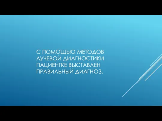 С ПОМОЩЬЮ МЕТОДОВ ЛУЧЕВОЙ ДИАГНОСТИКИ ПАЦИЕНТКЕ ВЫСТАВЛЕН ПРАВИЛЬНЫЙ ДИАГНОЗ.