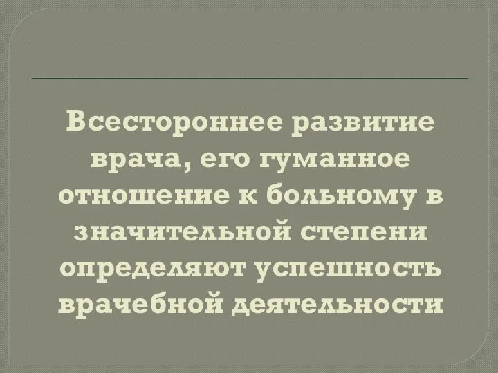 Всестороннее развитие врача, его гуманное отношение к больному в значительной степени определяют успешность врачебной деятельности