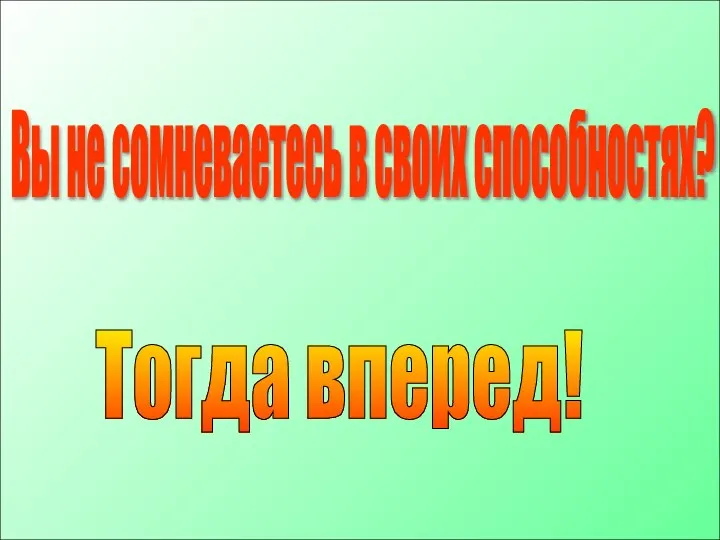 Тогда вперед! Вы не сомневаетесь в своих способностях?