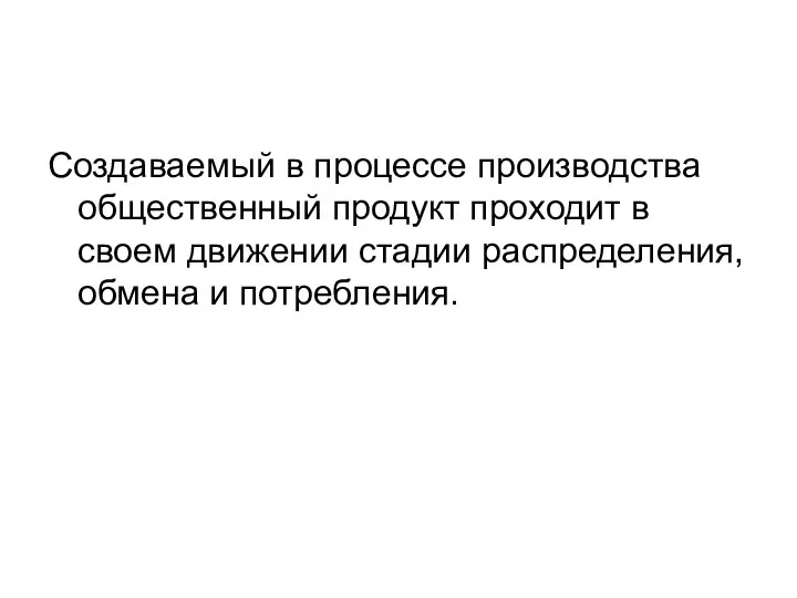 Создаваемый в процессе производства общественный продукт проходит в своем движении стадии распределения, обмена и потребления.