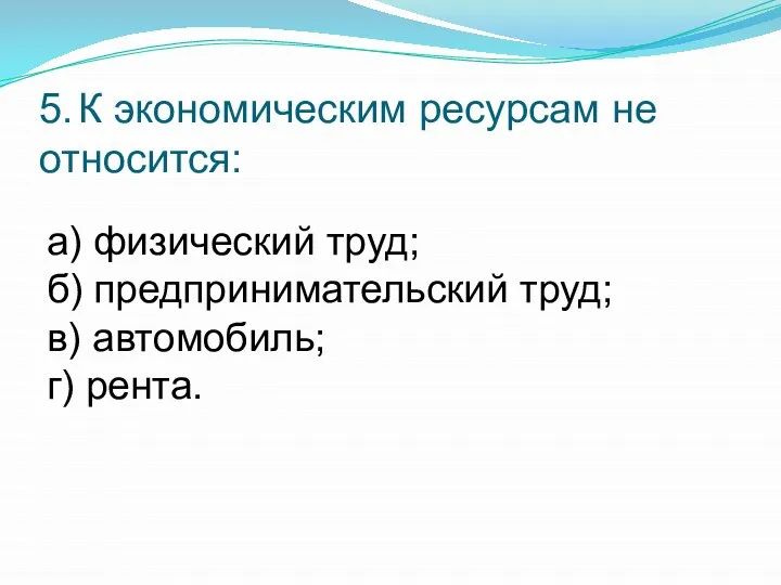 5. К экономическим ресурсам не относится: а) физический труд; б) предпринимательский труд; в) автомобиль; г) рента.