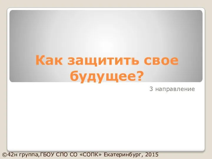 Как защитить свое будущее? 3 направление ©42н группа,ГБОУ СПО СО «СОПК» Екатеринбург, 2015